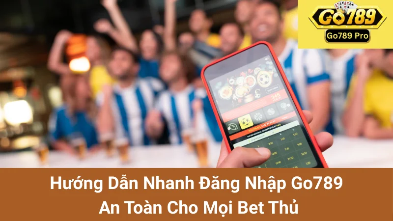 Hướng Dẫn Nhanh Đăng Nhập Go789 An Toàn Cho Mọi Bet Thủ